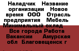 Наладчик › Название организации ­ Новое время, ООО › Отрасль предприятия ­ Мебель › Минимальный оклад ­ 1 - Все города Работа » Вакансии   . Амурская обл.,Благовещенск г.